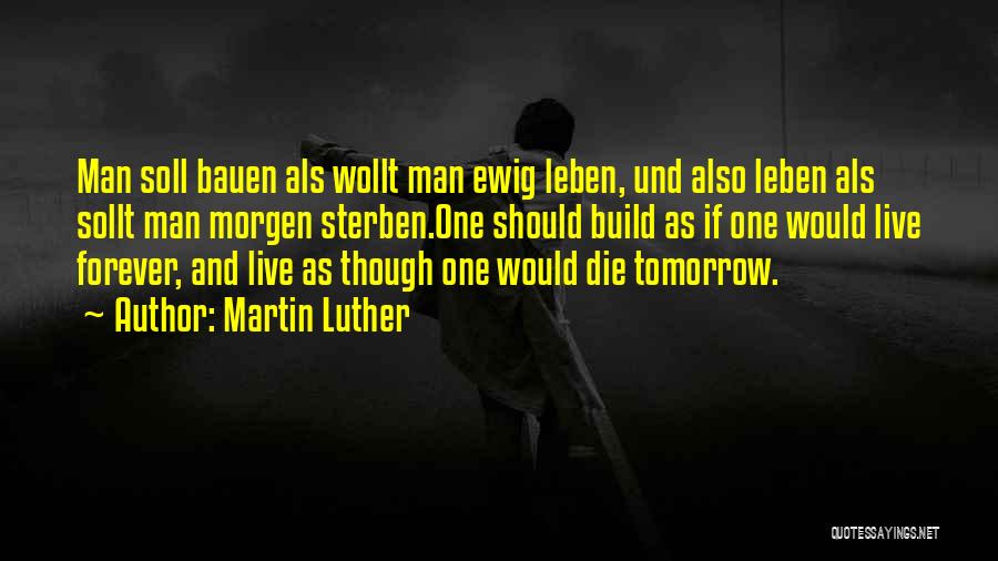 Martin Luther Quotes: Man Soll Bauen Als Wollt Man Ewig Leben, Und Also Leben Als Sollt Man Morgen Sterben.one Should Build As If