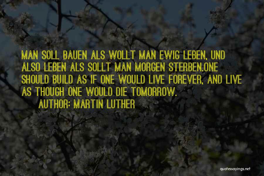 Martin Luther Quotes: Man Soll Bauen Als Wollt Man Ewig Leben, Und Also Leben Als Sollt Man Morgen Sterben.one Should Build As If