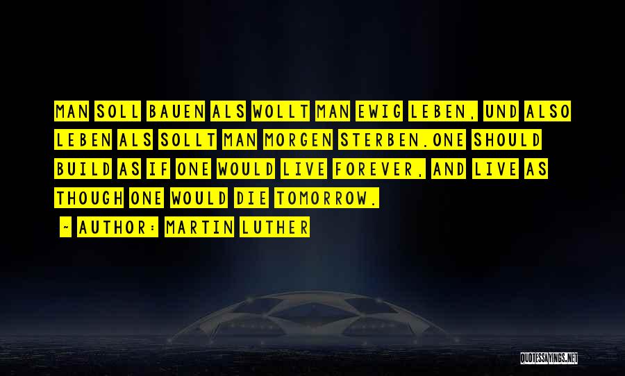 Martin Luther Quotes: Man Soll Bauen Als Wollt Man Ewig Leben, Und Also Leben Als Sollt Man Morgen Sterben.one Should Build As If