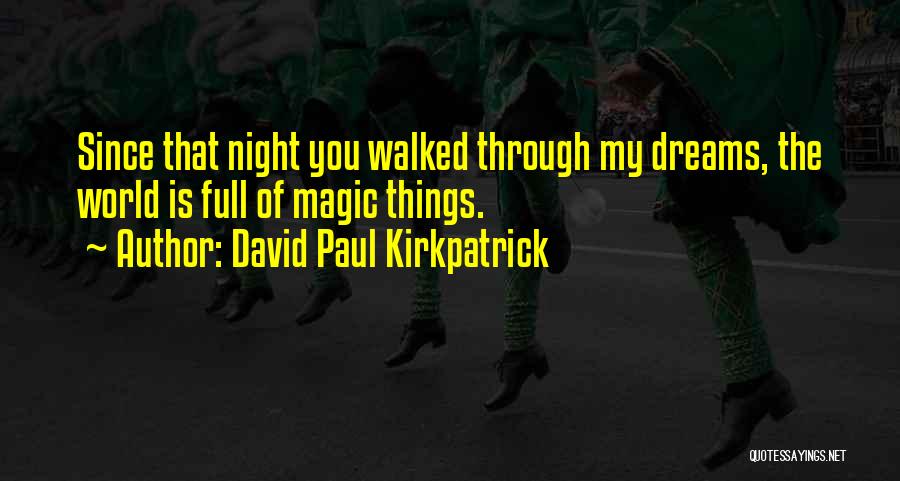 David Paul Kirkpatrick Quotes: Since That Night You Walked Through My Dreams, The World Is Full Of Magic Things.