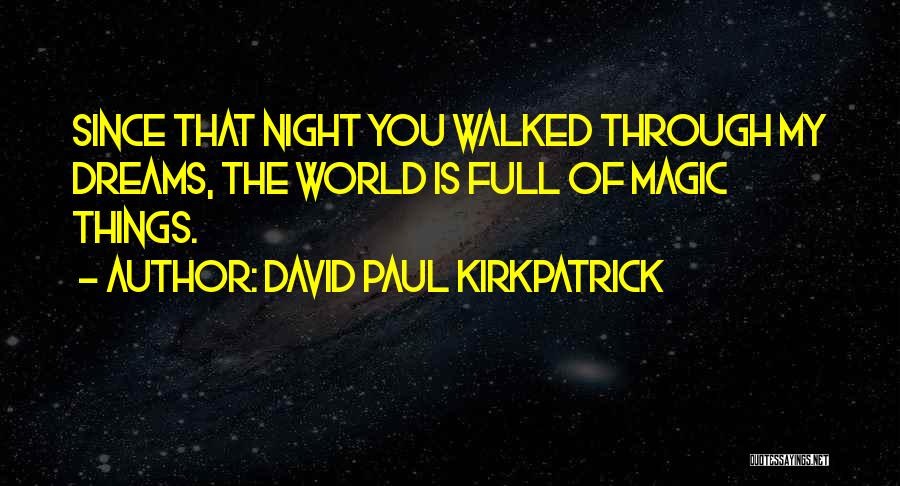 David Paul Kirkpatrick Quotes: Since That Night You Walked Through My Dreams, The World Is Full Of Magic Things.