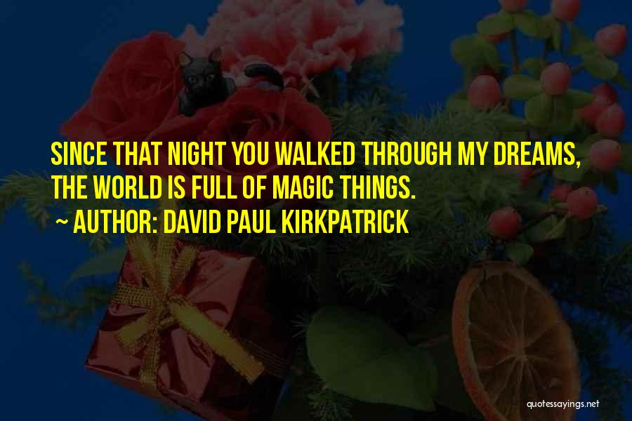 David Paul Kirkpatrick Quotes: Since That Night You Walked Through My Dreams, The World Is Full Of Magic Things.