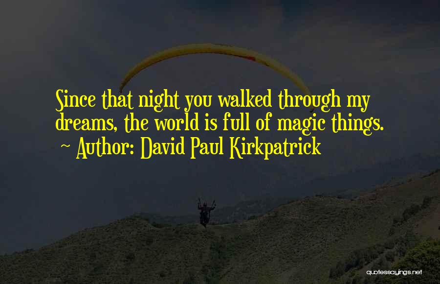 David Paul Kirkpatrick Quotes: Since That Night You Walked Through My Dreams, The World Is Full Of Magic Things.