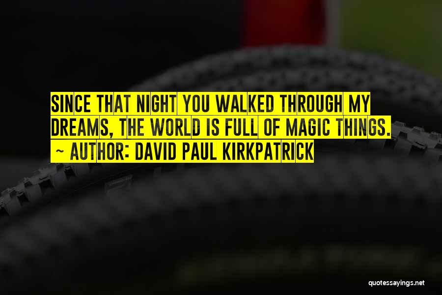 David Paul Kirkpatrick Quotes: Since That Night You Walked Through My Dreams, The World Is Full Of Magic Things.