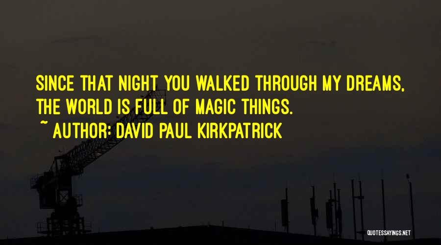 David Paul Kirkpatrick Quotes: Since That Night You Walked Through My Dreams, The World Is Full Of Magic Things.
