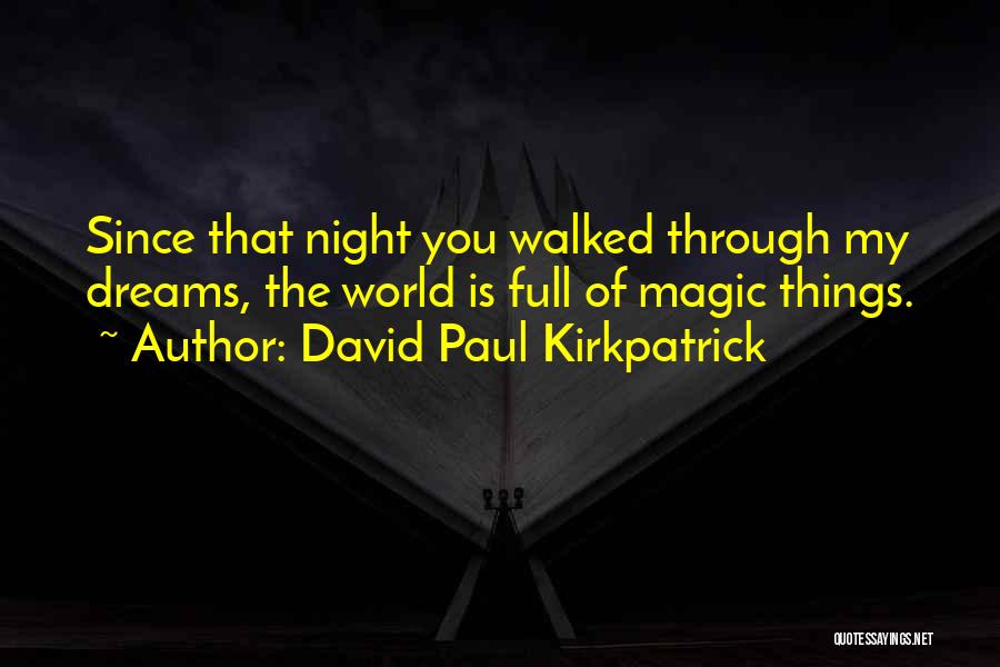 David Paul Kirkpatrick Quotes: Since That Night You Walked Through My Dreams, The World Is Full Of Magic Things.