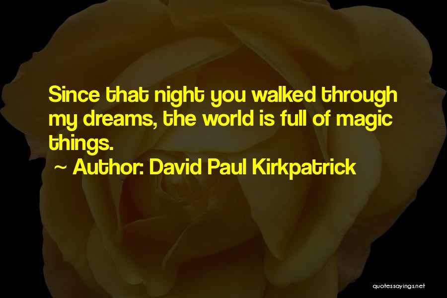 David Paul Kirkpatrick Quotes: Since That Night You Walked Through My Dreams, The World Is Full Of Magic Things.