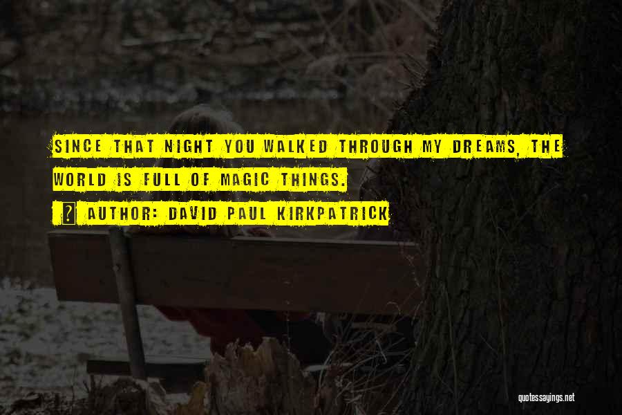 David Paul Kirkpatrick Quotes: Since That Night You Walked Through My Dreams, The World Is Full Of Magic Things.