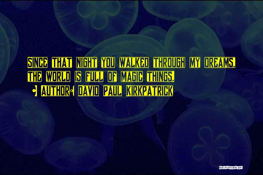David Paul Kirkpatrick Quotes: Since That Night You Walked Through My Dreams, The World Is Full Of Magic Things.