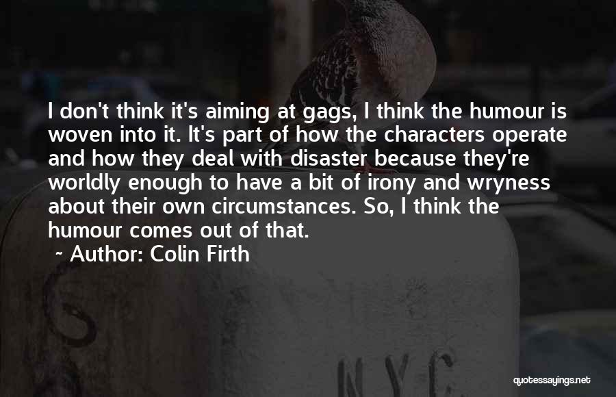 Colin Firth Quotes: I Don't Think It's Aiming At Gags, I Think The Humour Is Woven Into It. It's Part Of How The