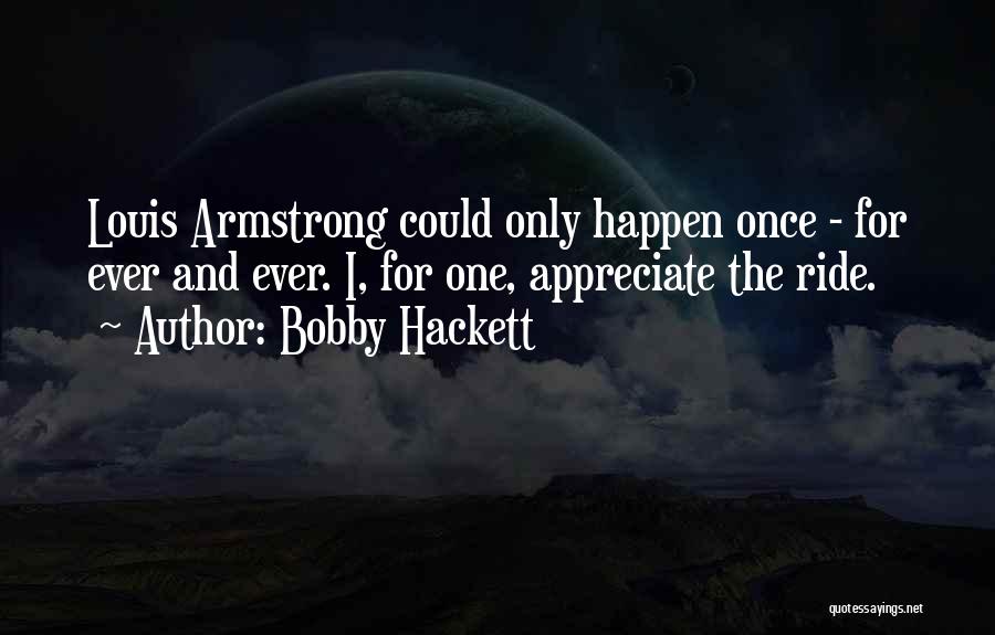 Bobby Hackett Quotes: Louis Armstrong Could Only Happen Once - For Ever And Ever. I, For One, Appreciate The Ride.