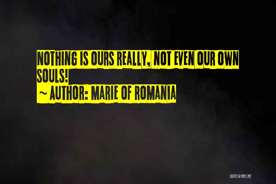 Marie Of Romania Quotes: Nothing Is Ours Really, Not Even Our Own Souls!