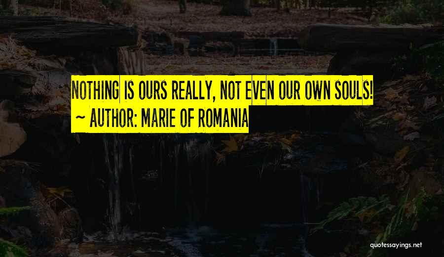 Marie Of Romania Quotes: Nothing Is Ours Really, Not Even Our Own Souls!