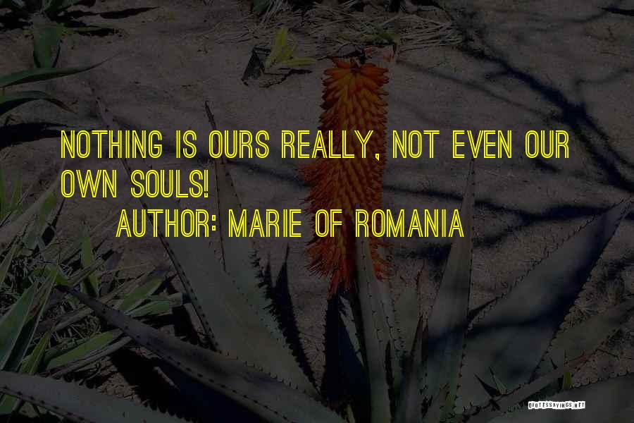 Marie Of Romania Quotes: Nothing Is Ours Really, Not Even Our Own Souls!