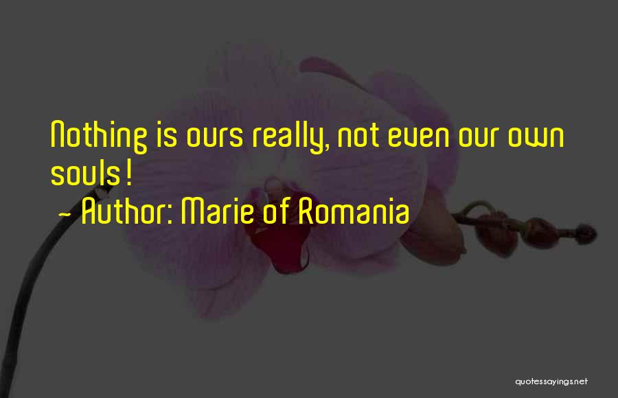 Marie Of Romania Quotes: Nothing Is Ours Really, Not Even Our Own Souls!