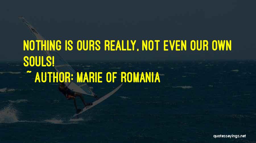 Marie Of Romania Quotes: Nothing Is Ours Really, Not Even Our Own Souls!