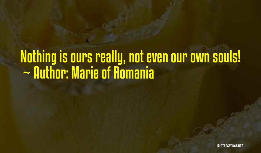Marie Of Romania Quotes: Nothing Is Ours Really, Not Even Our Own Souls!