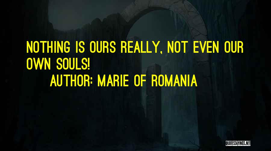 Marie Of Romania Quotes: Nothing Is Ours Really, Not Even Our Own Souls!