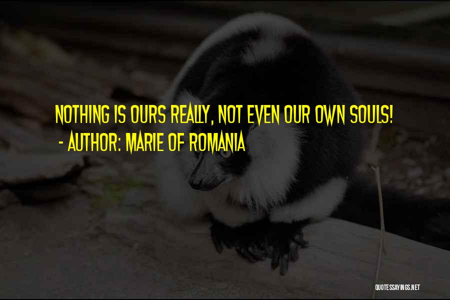 Marie Of Romania Quotes: Nothing Is Ours Really, Not Even Our Own Souls!