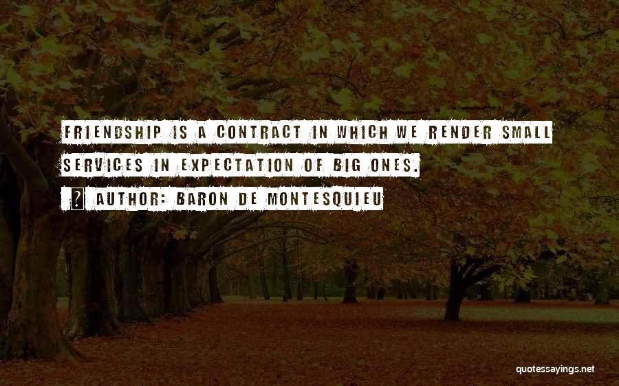 Baron De Montesquieu Quotes: Friendship Is A Contract In Which We Render Small Services In Expectation Of Big Ones.