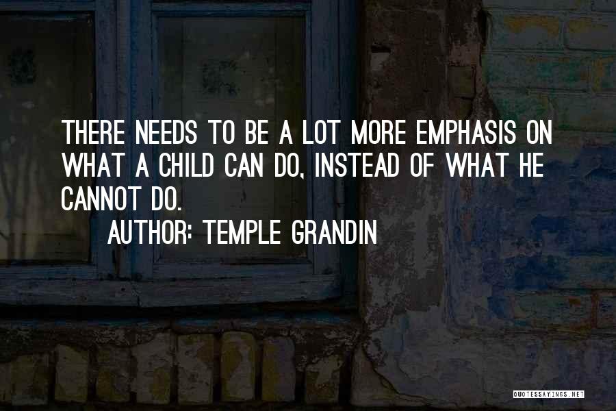 Temple Grandin Quotes: There Needs To Be A Lot More Emphasis On What A Child Can Do, Instead Of What He Cannot Do.