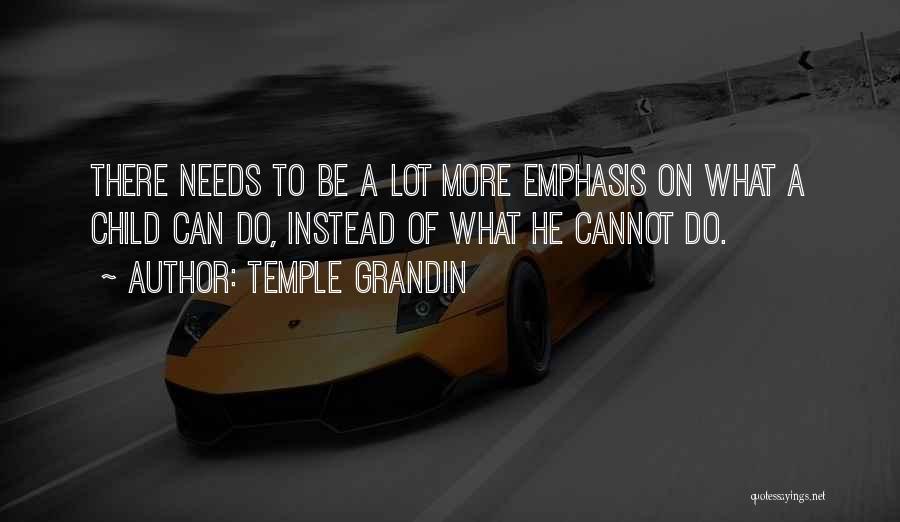 Temple Grandin Quotes: There Needs To Be A Lot More Emphasis On What A Child Can Do, Instead Of What He Cannot Do.