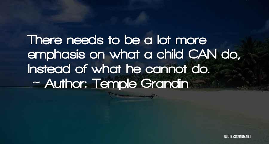 Temple Grandin Quotes: There Needs To Be A Lot More Emphasis On What A Child Can Do, Instead Of What He Cannot Do.