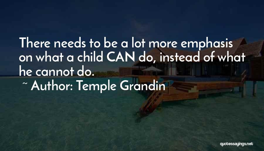 Temple Grandin Quotes: There Needs To Be A Lot More Emphasis On What A Child Can Do, Instead Of What He Cannot Do.
