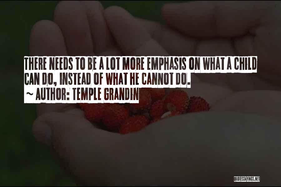 Temple Grandin Quotes: There Needs To Be A Lot More Emphasis On What A Child Can Do, Instead Of What He Cannot Do.