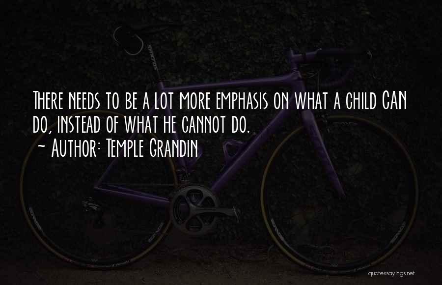 Temple Grandin Quotes: There Needs To Be A Lot More Emphasis On What A Child Can Do, Instead Of What He Cannot Do.