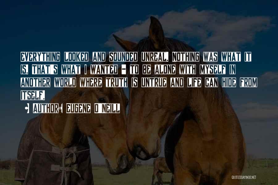 Eugene O'Neill Quotes: Everything Looked And Sounded Unreal. Nothing Was What It Is. That's What I Wanted - To Be Alone With Myself