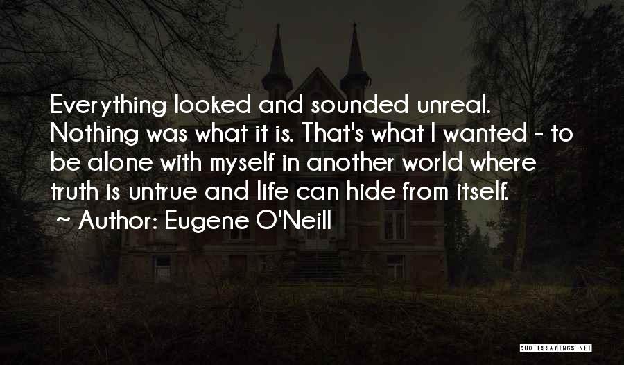 Eugene O'Neill Quotes: Everything Looked And Sounded Unreal. Nothing Was What It Is. That's What I Wanted - To Be Alone With Myself