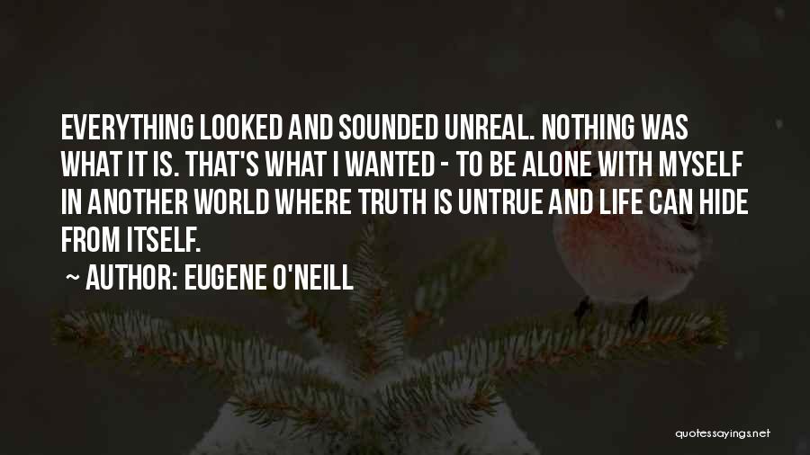 Eugene O'Neill Quotes: Everything Looked And Sounded Unreal. Nothing Was What It Is. That's What I Wanted - To Be Alone With Myself