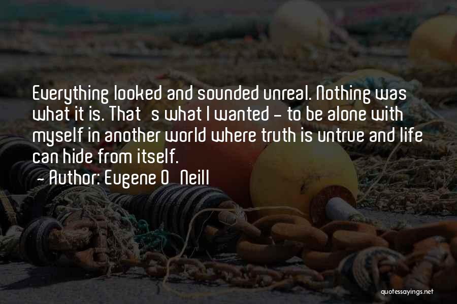 Eugene O'Neill Quotes: Everything Looked And Sounded Unreal. Nothing Was What It Is. That's What I Wanted - To Be Alone With Myself