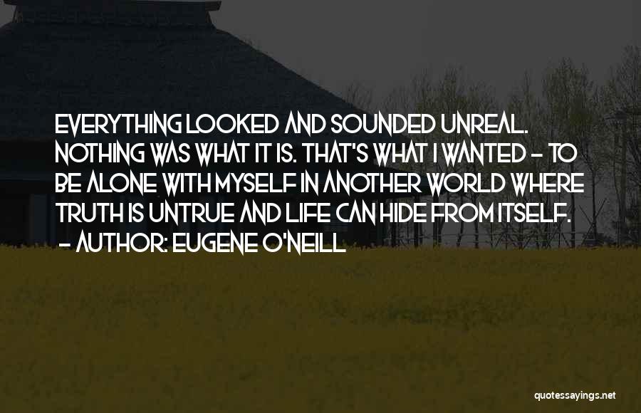 Eugene O'Neill Quotes: Everything Looked And Sounded Unreal. Nothing Was What It Is. That's What I Wanted - To Be Alone With Myself