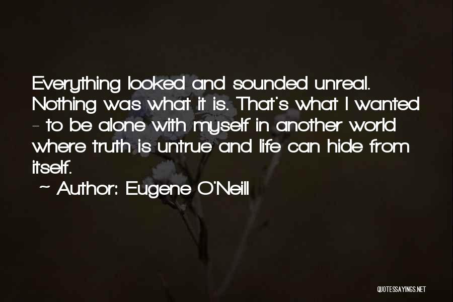 Eugene O'Neill Quotes: Everything Looked And Sounded Unreal. Nothing Was What It Is. That's What I Wanted - To Be Alone With Myself