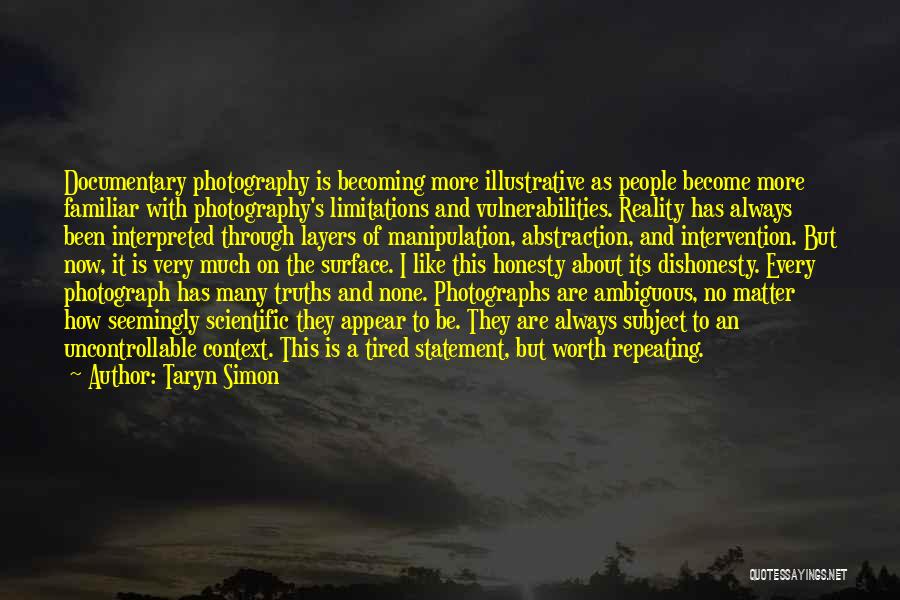 Taryn Simon Quotes: Documentary Photography Is Becoming More Illustrative As People Become More Familiar With Photography's Limitations And Vulnerabilities. Reality Has Always Been