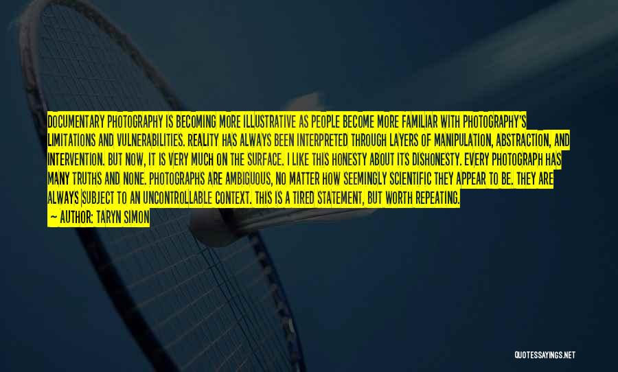 Taryn Simon Quotes: Documentary Photography Is Becoming More Illustrative As People Become More Familiar With Photography's Limitations And Vulnerabilities. Reality Has Always Been