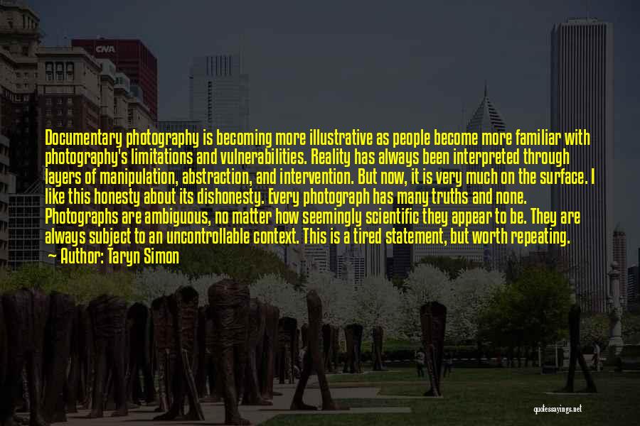 Taryn Simon Quotes: Documentary Photography Is Becoming More Illustrative As People Become More Familiar With Photography's Limitations And Vulnerabilities. Reality Has Always Been