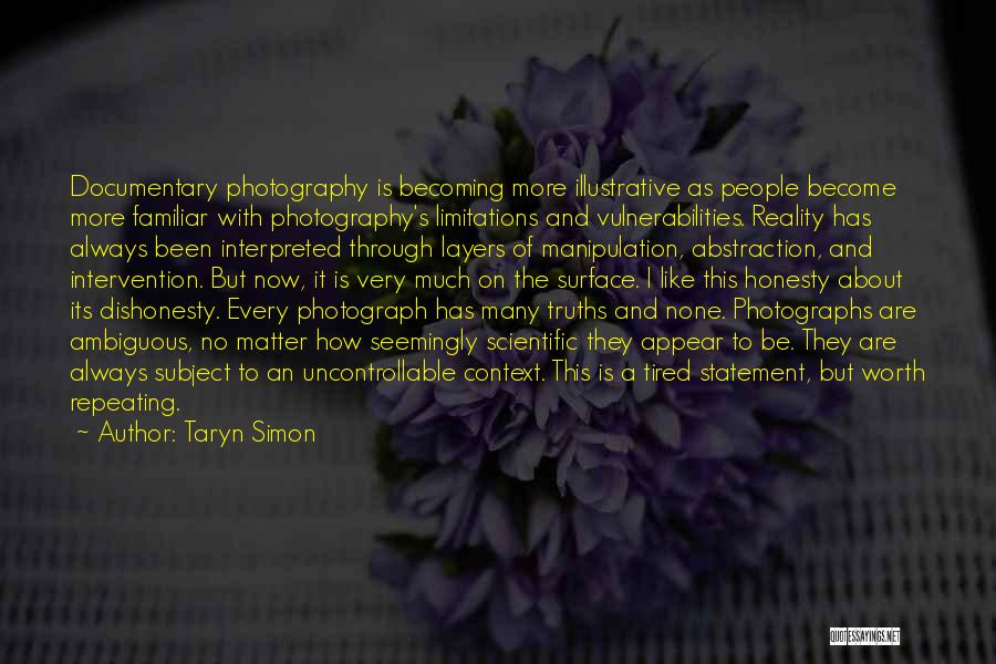 Taryn Simon Quotes: Documentary Photography Is Becoming More Illustrative As People Become More Familiar With Photography's Limitations And Vulnerabilities. Reality Has Always Been