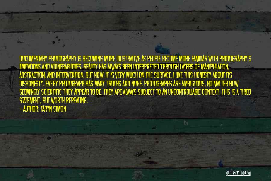 Taryn Simon Quotes: Documentary Photography Is Becoming More Illustrative As People Become More Familiar With Photography's Limitations And Vulnerabilities. Reality Has Always Been