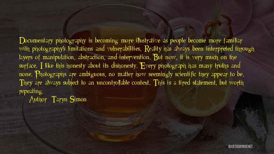 Taryn Simon Quotes: Documentary Photography Is Becoming More Illustrative As People Become More Familiar With Photography's Limitations And Vulnerabilities. Reality Has Always Been