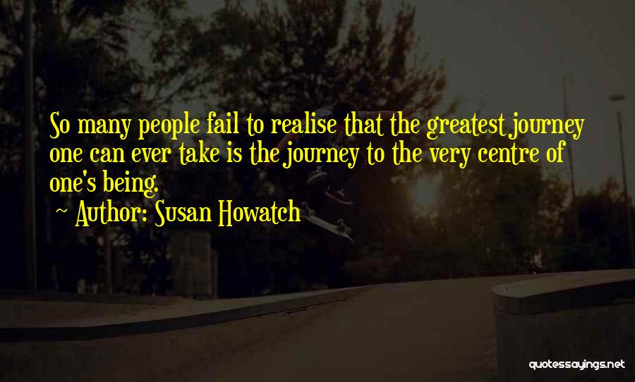 Susan Howatch Quotes: So Many People Fail To Realise That The Greatest Journey One Can Ever Take Is The Journey To The Very