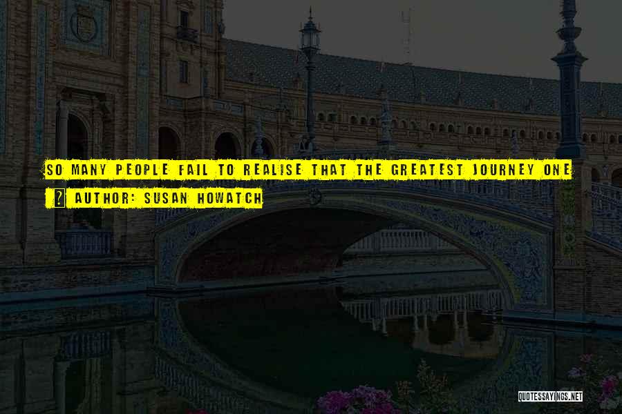 Susan Howatch Quotes: So Many People Fail To Realise That The Greatest Journey One Can Ever Take Is The Journey To The Very