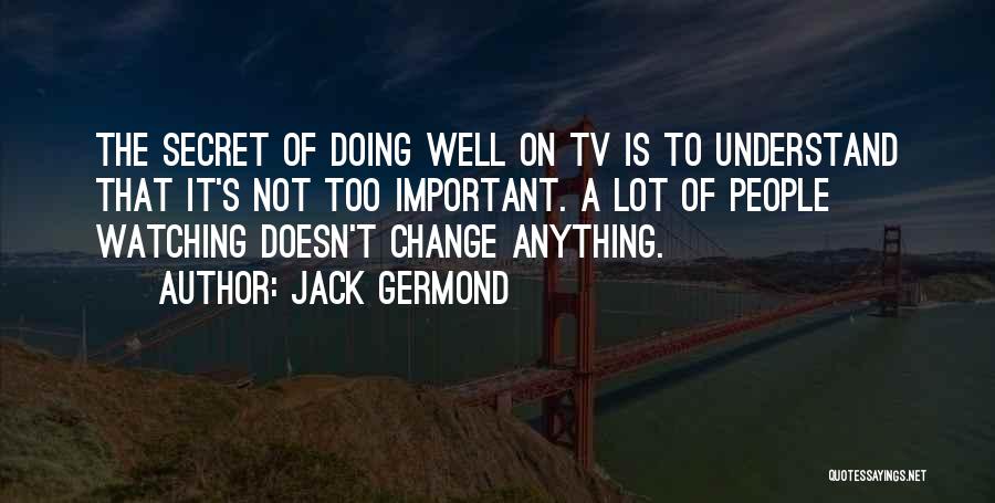 Jack Germond Quotes: The Secret Of Doing Well On Tv Is To Understand That It's Not Too Important. A Lot Of People Watching