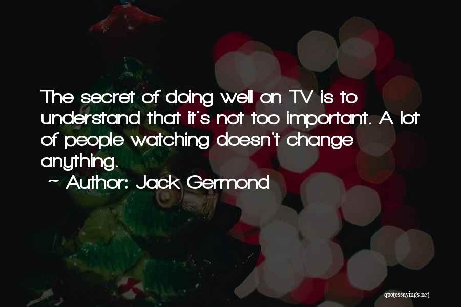 Jack Germond Quotes: The Secret Of Doing Well On Tv Is To Understand That It's Not Too Important. A Lot Of People Watching