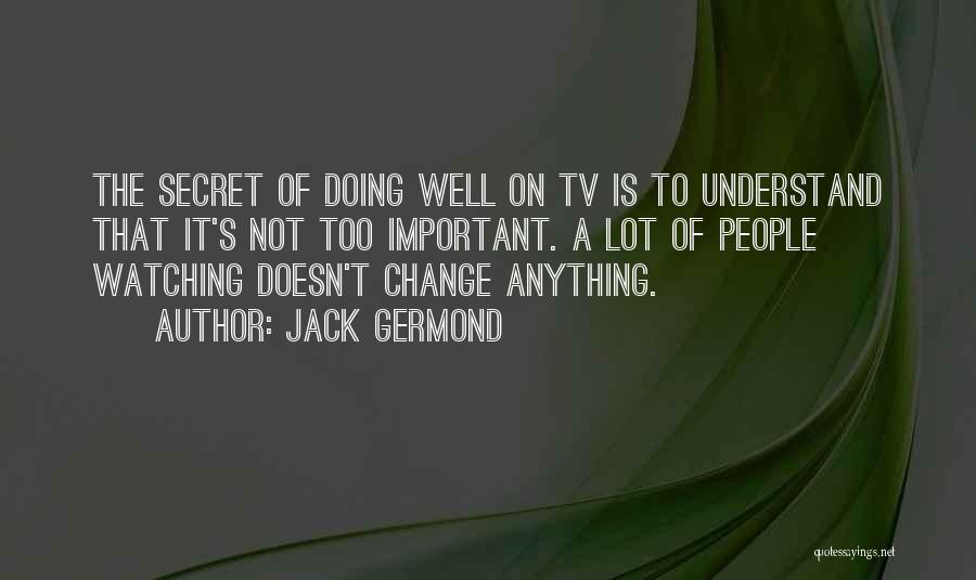 Jack Germond Quotes: The Secret Of Doing Well On Tv Is To Understand That It's Not Too Important. A Lot Of People Watching