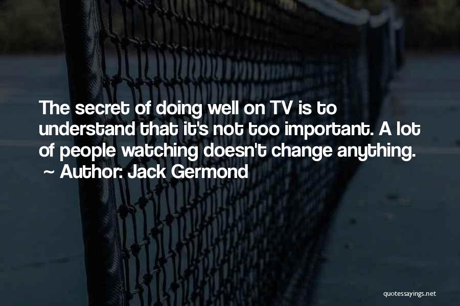 Jack Germond Quotes: The Secret Of Doing Well On Tv Is To Understand That It's Not Too Important. A Lot Of People Watching