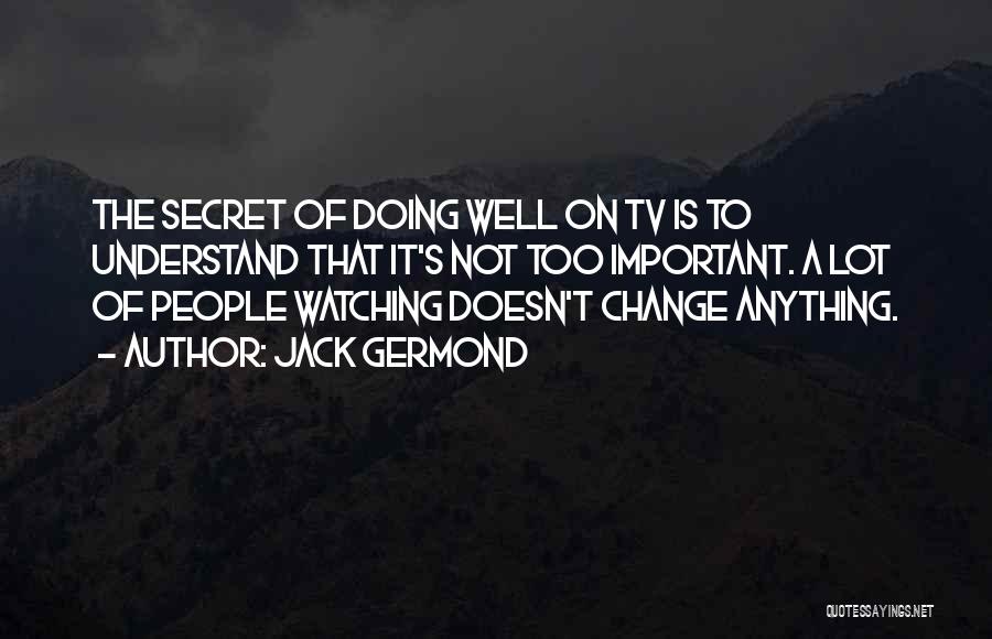 Jack Germond Quotes: The Secret Of Doing Well On Tv Is To Understand That It's Not Too Important. A Lot Of People Watching