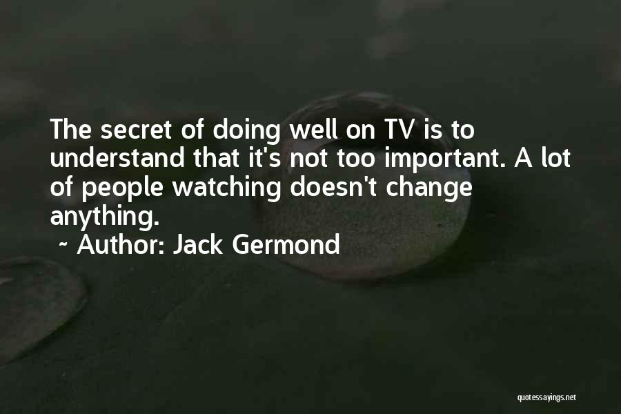 Jack Germond Quotes: The Secret Of Doing Well On Tv Is To Understand That It's Not Too Important. A Lot Of People Watching